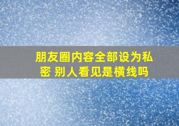 朋友圈内容全部设为私密 别人看见是横线吗